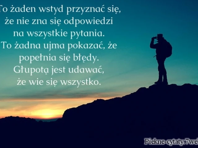 To żaden wstyd przyznać się,  że się nie zna odpowiedzi  na wszystkie pytania.  To żadna ujma pokazać,  że popełnia się błędy.  Głupotą jest udawać,  że wie się wszystko.