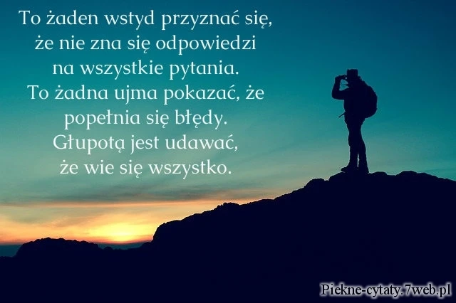 To żaden wstyd przyznać się,  że się nie zna odpowiedzi  na wszystkie pytania.  To żadna ujma pokazać,  że popełnia się błędy.  Głupotą jest udawać,  że wie się wszystko.
