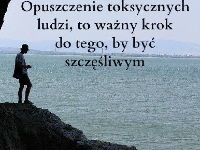 Opuszczenie toksycznych ludzi, to ważny krok do tego, by być szczęśliwym