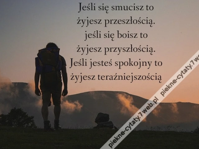 Jeśli się smucisz to żyjesz przeszłością. jeśli się boisz to żyjesz przyszłością. Jeśli jesteś spokojny to żyjesz teraźniejszością