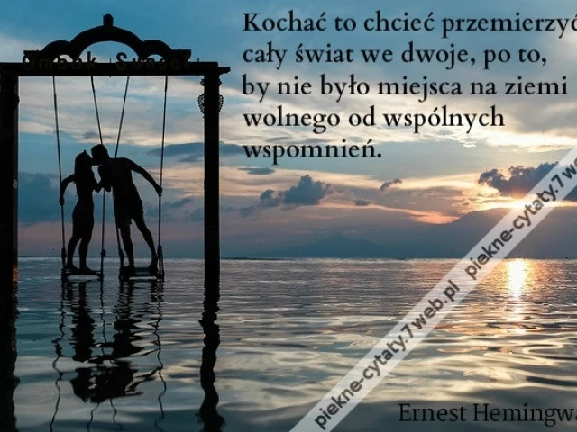 Kochać to chcieć przemierzyć cały świat we dwoje, po to, by nie było miejsca na ziemi wolnego od wspólnych wspomnień
