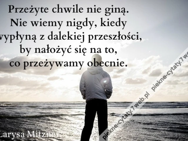 Przeżyte chwile nie giną. Nie wiemy nigdy, kiedy wypłyną z dalekiej przeszłości, by nałożyć się na to, co przeżywamy obecnie