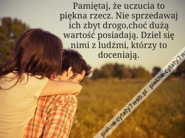 Pamiętaj, że uczucia to piękna rzecz. Nie sprzedawaj ich zbyt drogo, choć dużą wartość posiadają. Dziel się nimi z ludźmi, którzy to doceniają