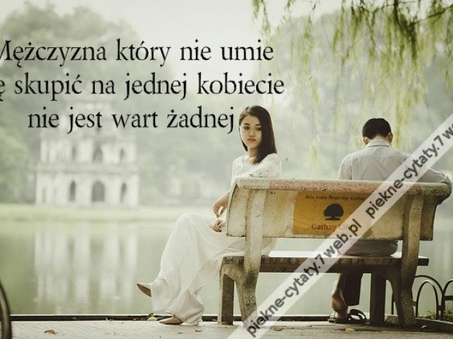 Mężczyzna który nie umie się skupić na jednej kobiecie nie jest wart żadnej
