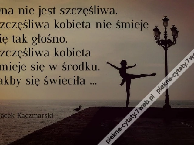 Ona nie jest szczęśliwa. Szczęśliwa kobieta nie śmieje się tak głośno. Szczęśliwa kobieta śmieje się w środku. Jakby się świeciła ...
