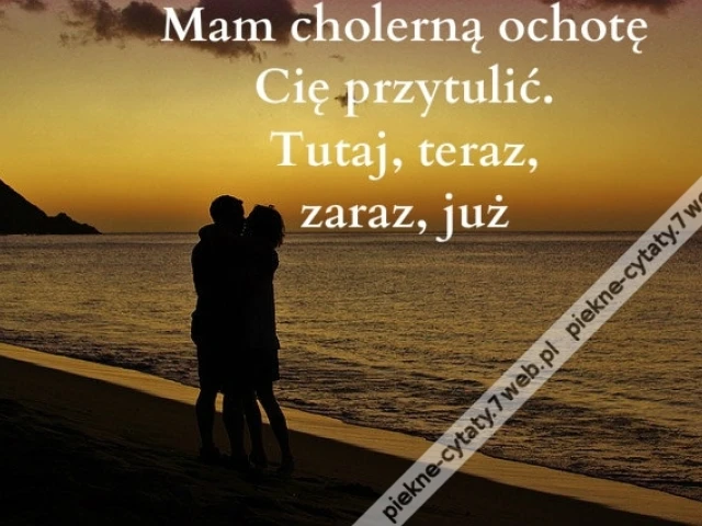 Mam cholerną ochotę Cię przytulić. Tutaj, teraz, zaraz, już