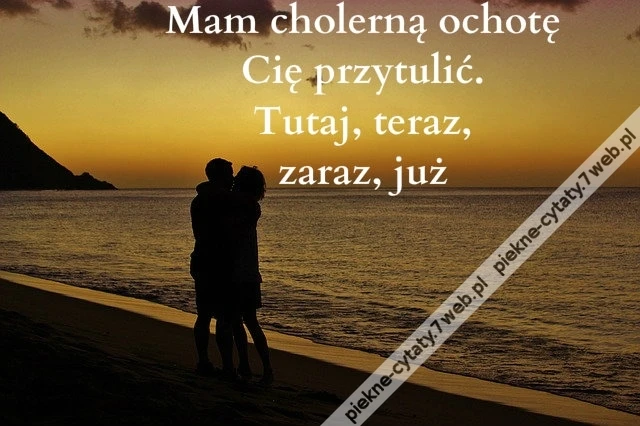 Mam cholerną ochotę Cię przytulić. Tutaj, teraz, zaraz, już