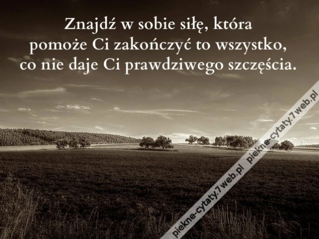 Znajdź w sobie siłę, która pomoże Ci zakończyć to wszystko, co nie daje Ci prawdziwego szczęścia