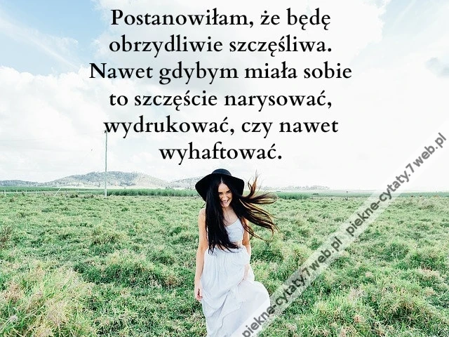 Postanowiłam, że będę obrzydliwie szczęśliwa. Nawet gdybym miała sobie to szczęście narysować, wydrukować, czy nawet wyhaftować