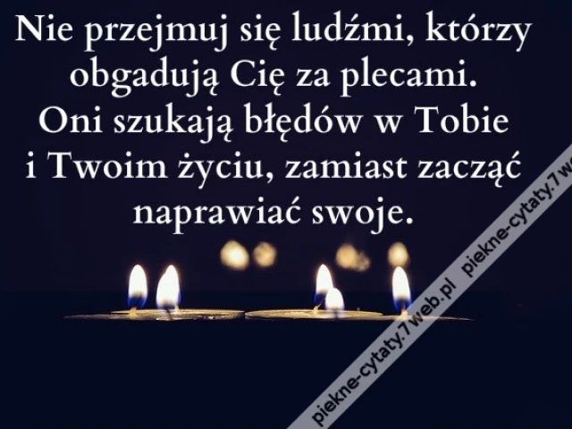Nie przejmuj się ludźmi, którzy obgadują Cię za plecami. Oni szukają błędów w Tobie i Twoim życiu, zamiast zacząć naprawiać swoje