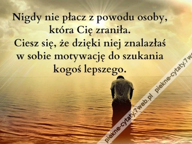 Nigdy nie płacz z powodu osoby, która Cię zraniła. Ciesz się, że dzięki niej znalazłaś w sobie motywację do szukania kogoś lepszego