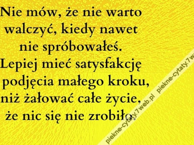 Nie mów, że nie warto walczyć, kiedy nawet nie spróbowałeś. Lepiej mieć satysfakcję z podjęcia małego kroku, niż żałować całe życie, że nic się nie zrobiło