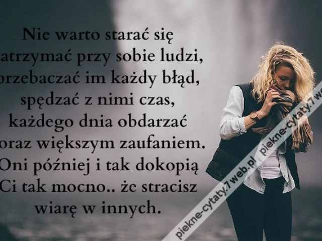 Nie warto starać się zatrzymać przy sobie ludzi, przebaczać im każdy błąd, spędzać z nimi czas, każdego dnia obdarzać coraz większym zaufaniem. Oni później i tak dokopią Ci tak mocno, że stracisz wiarę w innych