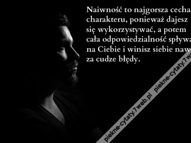 Naiwność to najgorsza cecha charakteru, ponieważ dajesz się wykorzystywać, a potem cała odpowiedzialność spływa na Ciebie i winisz siebie nawet za cudze błędy