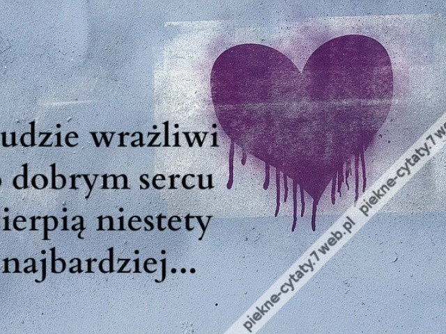 Ludzie wrażliwi o dobrym sercu cierpią niestety najbardziej