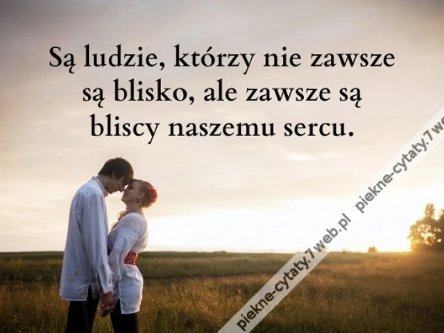 Są ludzie, którzy nie zawsze są blisko, ale ...