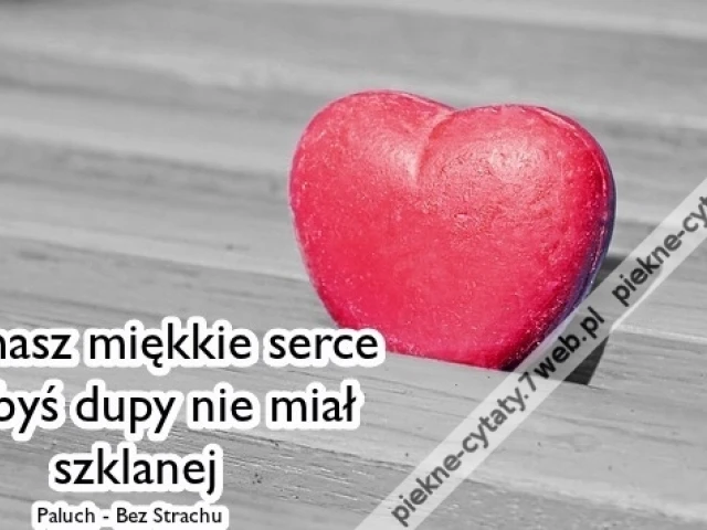 Jak masz miękkie serce, to ...