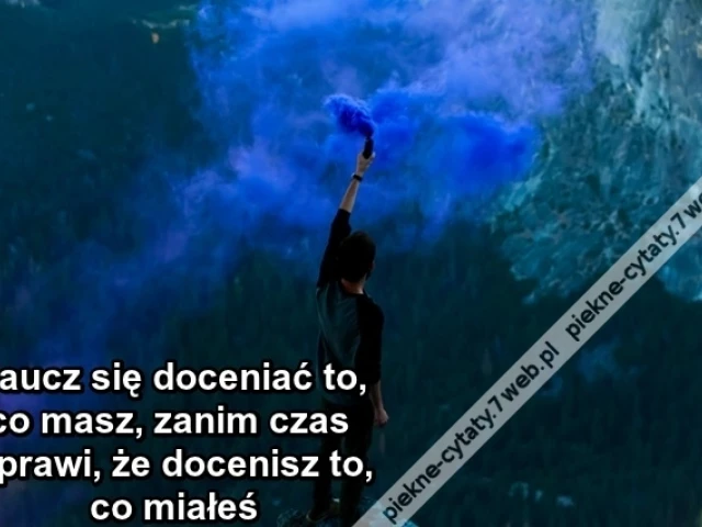 Naucz się doceniać to, co masz ...