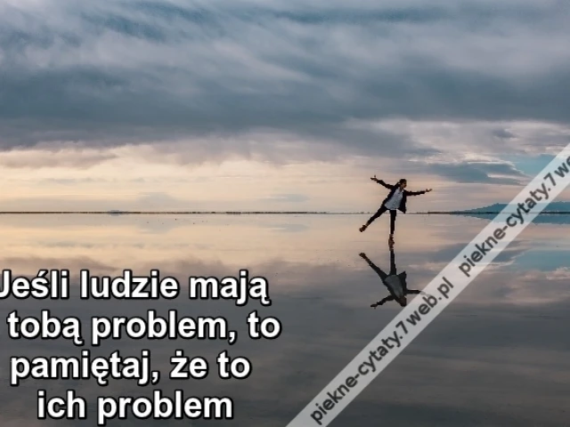 Jeśli ludzie mają z tobą problem, to ...