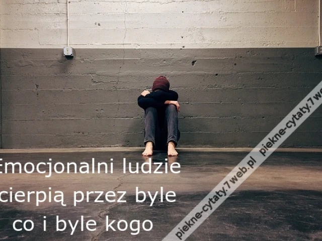 Emocjonalni ludzie  cierpią przez byle   co i byle kogo