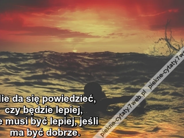 Nie da się powiedzieć, czy będzie lepiej, ale musi być lepiej, jeśli ma być dobrze.