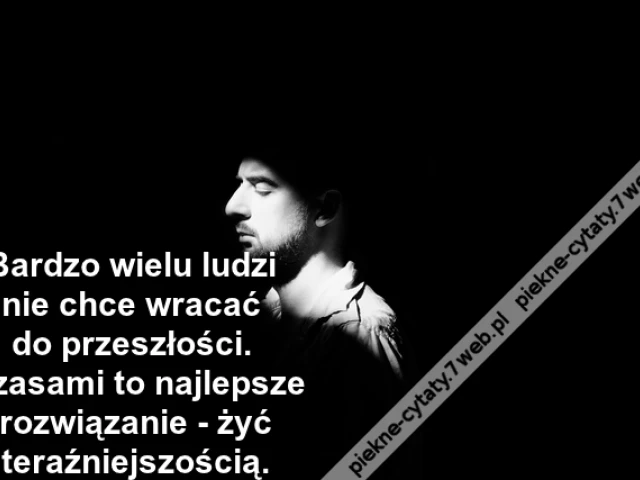 Bardzo wielu ludzi nie chce wracać do przeszłości. Czasami to najlepsze rozwiązanie - żyć teraźniejszością.