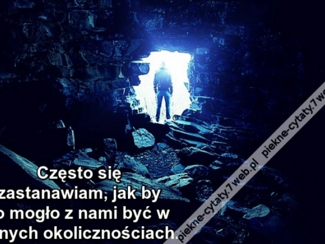 Często się zastanawiam, jak by to mogło z nami być w innych okolicznościach.