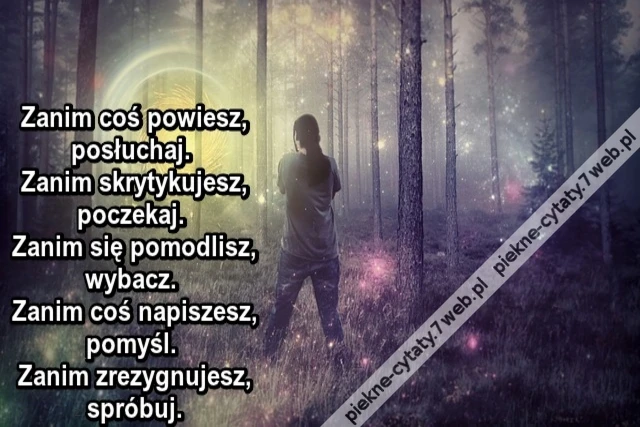 Zanim coś powiesz, posłuchaj. Zanim skrytykujesz, poczekaj. Zanim się pomodlisz, wybacz. Zanim coś napiszesz, pomyśl. Zanim zrezygnujesz, spróbuj.