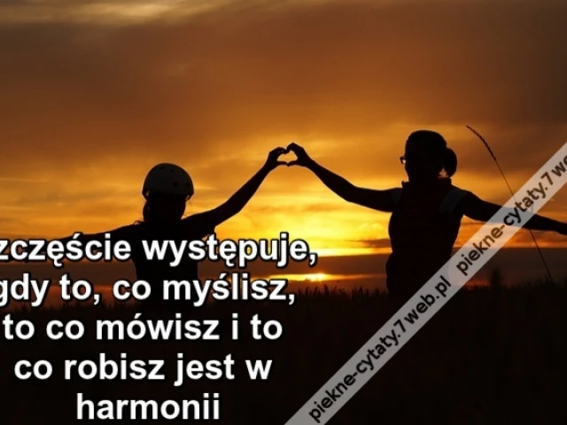 Szczęście występuje gdy to, co myślisz, to co mówisz i to co robisz jest w harmonii