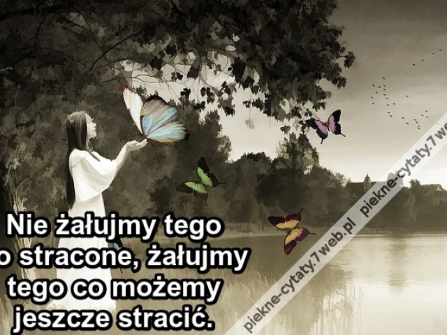Nie żałujmy tego co stracone, żałujmy tego co możemy jeszcze stracić.
