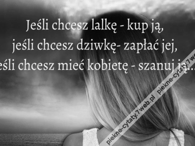 Jeśli chcesz lalkę - kup ją, jeśli chcesz dziwkę - zapłać jej, jeśli chcesz mieć kobietę - szanuj ją