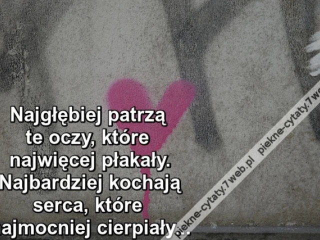 Najgłębiej patrzą te oczy, które najwięcej płakały. Najbardziej Kochają serca, które najmocniej cierpiały..