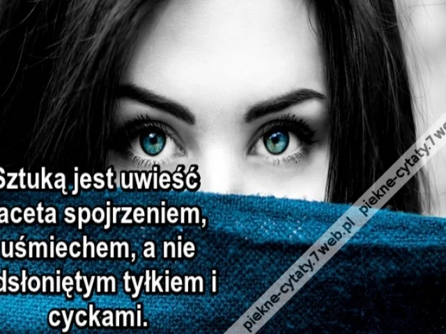 Sztuką jest uwieść faceta spojrzeniem, uśmiechem, a nie odsłoniętym tyłkiem i cyckami.