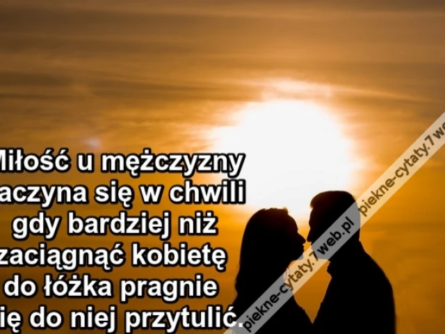Miłość u mężczyzny zaczyna się w chwili gdy... bardziej niż zaciągnąć kobietę do łóżka pragnie się do niej przytulić.