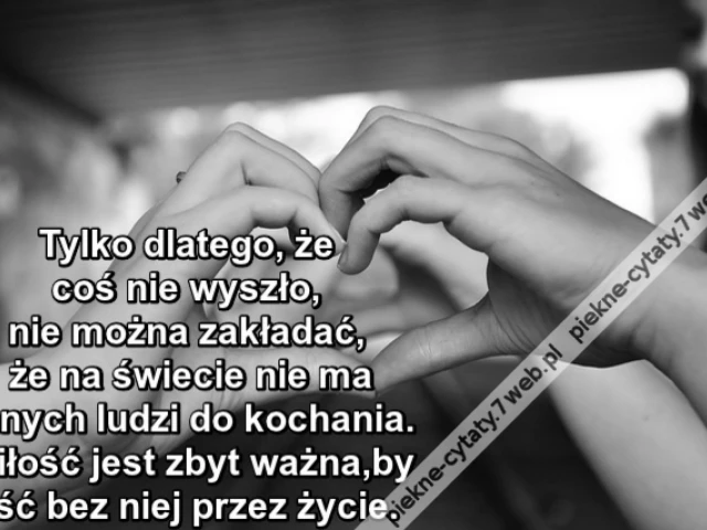 Tylko dlatego, że coś nie wyszło, nie można zakładać, że na świecie nie ma innych ludzi do kochania. Miłość jest zbyt ważna, by iść bez niej przez życie.