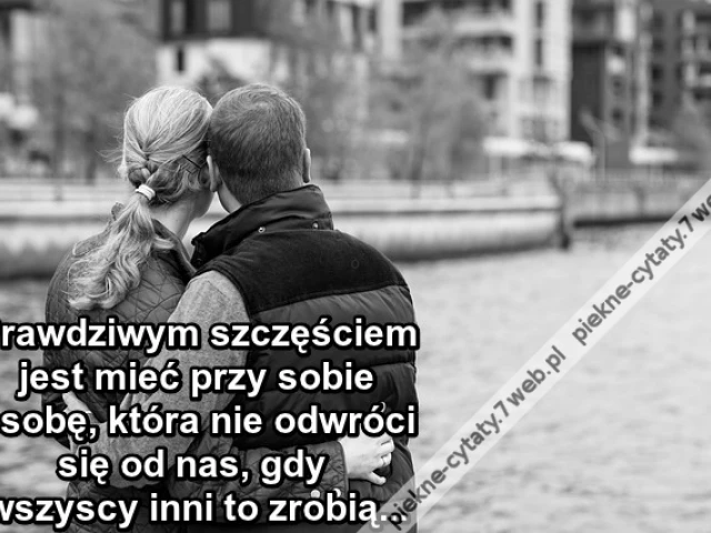 Prawdziwym szczęściem jest mieć przy sobie osobę, która nie odwróci się od nas, gdy wszyscy inni to zrobią ...