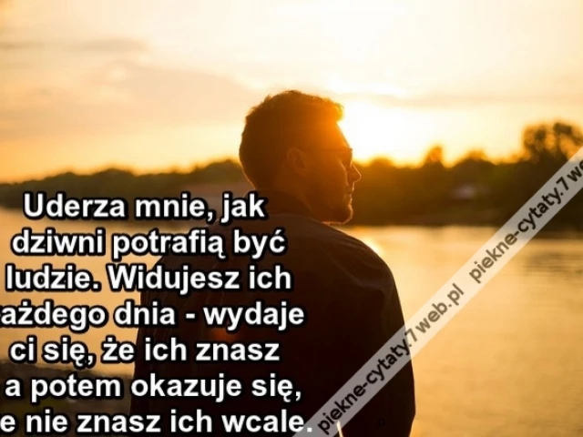 uderza mnie, jak dziwni potrafią być ludzie. Widujesz ich każdego dnia - wydaje ci się, że ich znasz - a potem okazuje się, że nie znasz ich wcale.