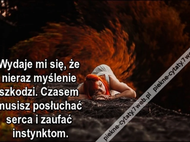 Wydaje mi się, że nieraz myślenie szkodzi. Czasem musisz posłuchać serca i zaufać instynktom.