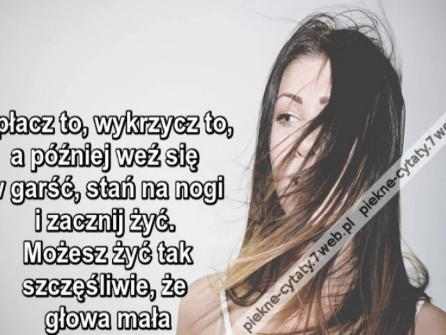 Opłacz to, wykrzycz to, a później weź się w garść, stań na nogi i zacznij żyć. Możesz żyć tak szczęśliwie, że głowa mała