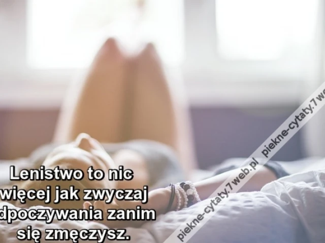 Lenistwo to nic więcej jak zwyczaj odpoczywania zanim się zmęczysz.