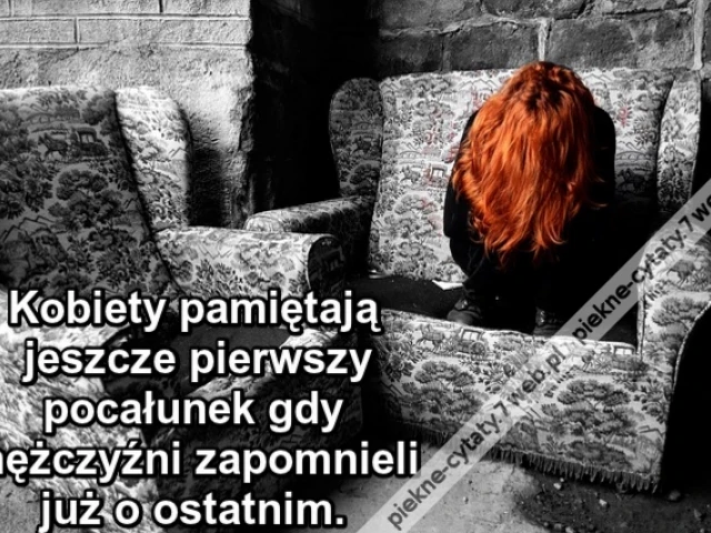 Kobiety pamiętają jeszcze pierwszy pocałunek gdy mężczyźni zapomnieli już o ostatnim.