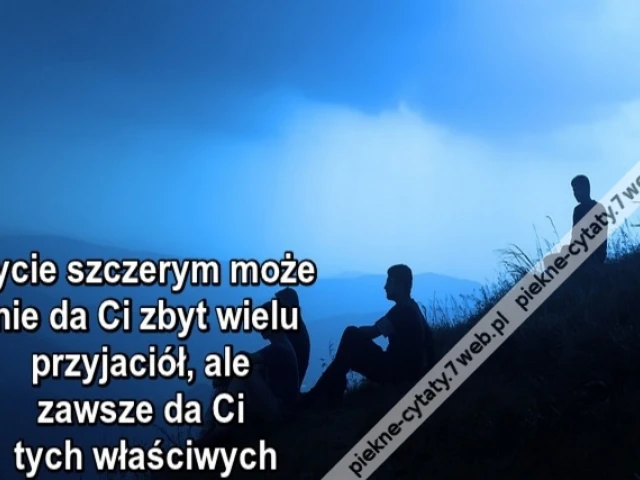Bycie szczerym może nie da Ci zbyt wielu przyjaciół, ale zawsze da Ci tych właściwych