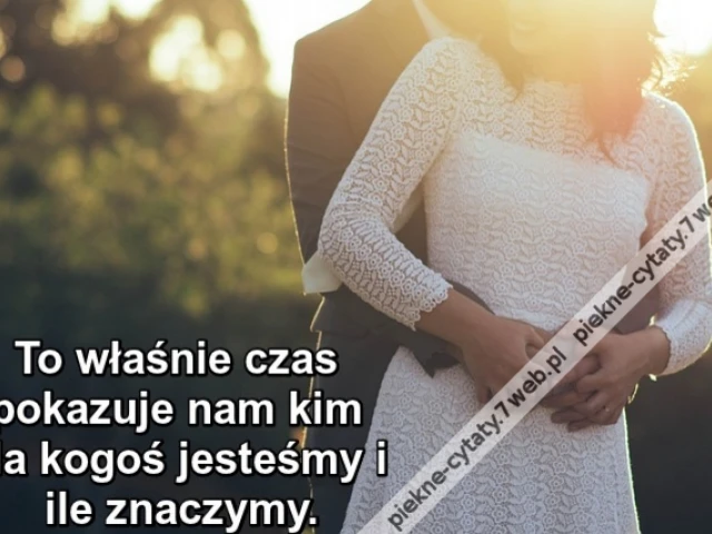 To właśnie czas pokazuje nam kim dla kogoś jesteśmy i ile znaczymy.