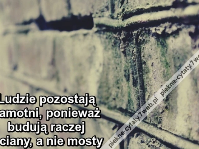 Ludzie pozostają samotni, ponieważ budują raczej ściany, a nie mosty