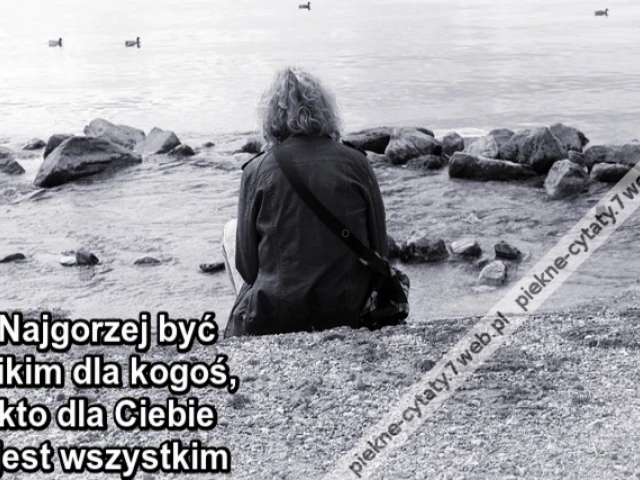 Najgorzej być nikim dla kogoś, kto dla Ciebie jest wszystkim