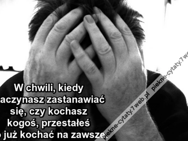 W chwili, kiedy zaczynasz zastanawiać się, czy kochasz kogoś, przestałeś go już kochać na zawsze.