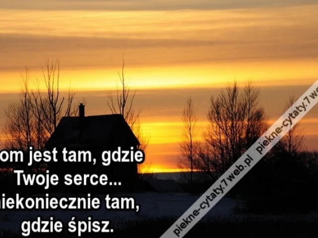 Dom jest tam, gdzie Twoje serce... niekoniecznie tam, gdzie śpisz.