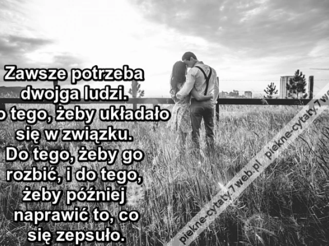 Zawsze potrzeba dwojga ludzi. Do tego, żeby układało się w związku. Do tego, żeby go rozbić, i do tego, żeby później naprawić to, co się zepsuło.