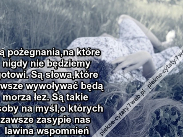 Są pożegnania,na które nigdy nie będziemy gotowi.Są słowa,które zawsze wywoływać będą morza łez.Są takie osoby na myśl,o których zawsze zasypie nas lawina wspomnień