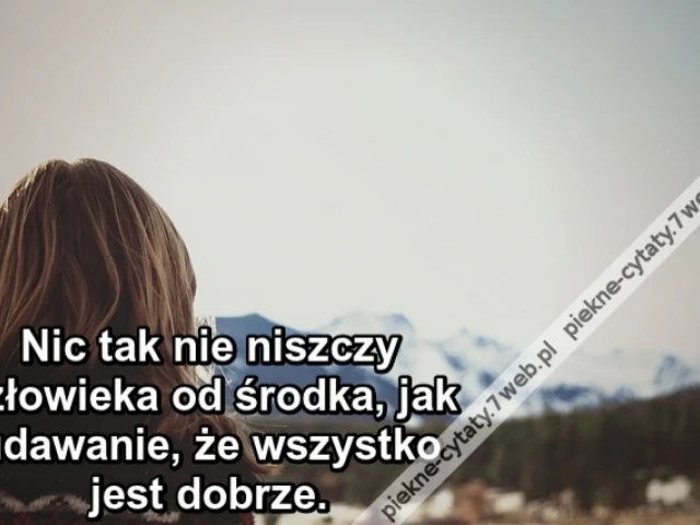 Nic tak nie niszczy człowieka od środka, jak udawanie, że wszystko jest dobrze.